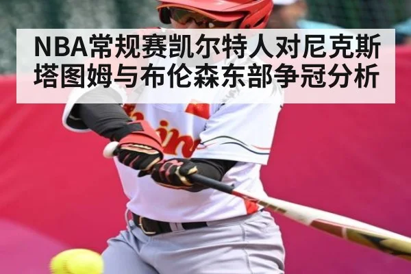 NBA常规赛凯尔特人对尼克斯 塔图姆与布伦森东部争冠分析