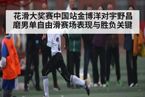 花滑大奖赛中国站金博洋对宇野昌磨男单自由滑赛场表现与胜负关键