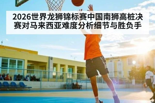 2026世界龙狮锦标赛中国南狮高桩决赛对马来西亚难度分析细节与胜负手