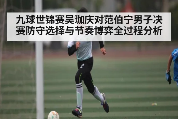 九球世锦赛吴珈庆对范伯宁男子决赛防守选择与节奏博弈全过程分析