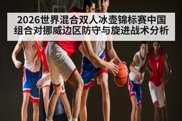 2026世界混合双人冰壶锦标赛中国组合对挪威边区防守与旋进战术分析